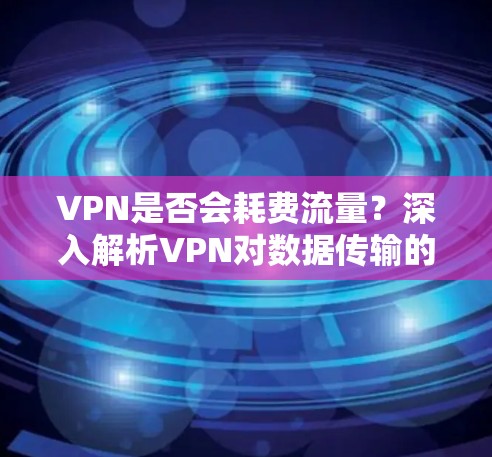VPN是否会耗费流量？深入解析VPN对数据传输的影响