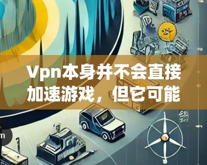 Vpn本身并不会直接加速游戏，但它可能通过选择优化的服务器位置来降低延迟，提升游戏体验。以下是详细解释