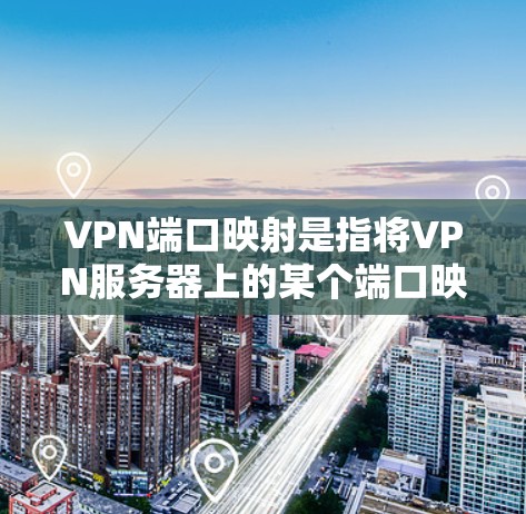 VPN端口映射是指将VPN服务器上的某个端口映射到内部网络的一个端口，允许多个用户通过同一VPN连接访问外部服务，同时可以实现负载均衡和故障转移。以下是详细的步骤说明