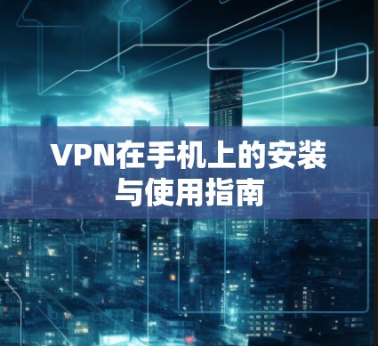 VPN在手机上的安装与使用指南 VPN在手机上的安装与使用指南