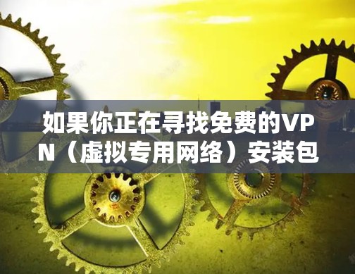 如果你正在寻找免费的VPN(虚拟专用网络)安装包,可以考虑以下几种选择。请注意,免费VPN可能存在速度限制、广告或其他限制,但它们仍然可以满足基本需求。以下是一些常见的免费VPN选项 如果你正在寻找免费的VPN(虚拟专用网络)安装包,可以考虑以下几种选择。请注意,免费VPN可能存在速度限制、广告或其他限制,但它们仍然可以满足基本需求。以下是一些常见的免费VPN选项