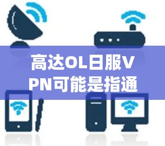 高达OL日服VPN可能是指通过VPN技术来访问与高达角色相关的OL（Office Lady，即白领女性）日式服装设计或资源。然而，具体的使用方法和合法性需要根据实际情况来判断