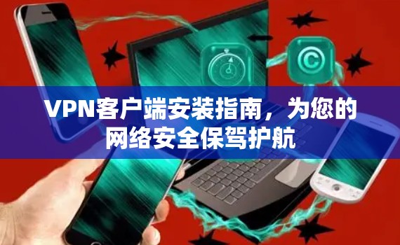 VPN客户端安装指南,为您的网络安全保驾护航 VPN客户端安装指南,为您的网络安全保驾护航