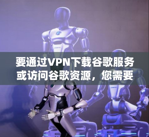要通过VPN下载谷歌服务或访问谷歌资源，您需要选择一个能够连接到支持谷歌服务的服务器的VPN服务。以下是一些常见的VPN服务，它们可以帮助您绕开地区限制