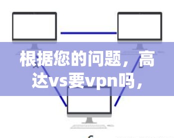 根据您的问题,高达vs要vpn吗,以下是逐步的解释和建议 根据您的问题,高达vs要vpn吗,以下是逐步的解释和建议