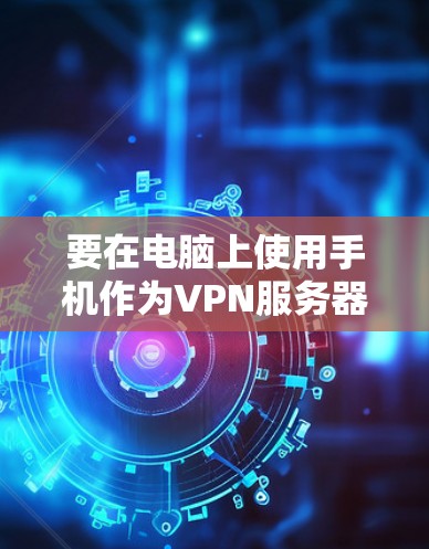 要在电脑上使用手机作为VPN服务器,通常需要以下步骤 要在电脑上使用手机作为VPN服务器,通常需要以下步骤