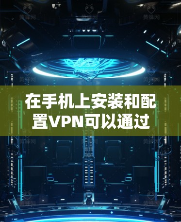 在手机上安装和配置VPN可以通过以下步骤进行，根据你的需求选择合适的方法
