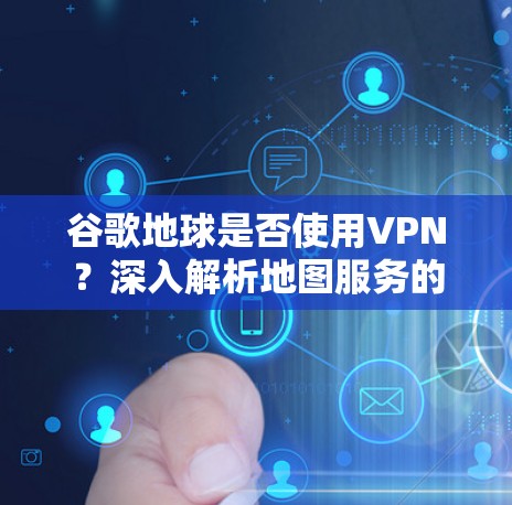 谷歌地球是否使用VPN?深入解析地图服务的数据传输方式 谷歌地球是否使用VPN?深入解析地图服务的数据传输方式