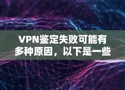 VPN鉴定失败可能有多种原因，以下是一些常见的原因及解决方法