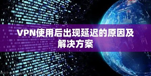 VPN使用后出现延迟的原因及解决方案 VPN使用后出现延迟的原因及解决方案