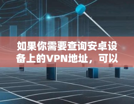 如果你需要查询安卓设备上的VPN地址，可以按照以下步骤操作