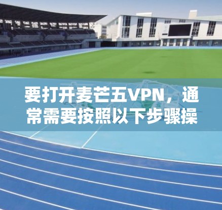 要打开麦芒五VPN,通常需要按照以下步骤操作 要打开麦芒五VPN,通常需要按照以下步骤操作