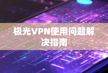 极光VPN使用问题解决指南 极光VPN使用问题解决指南