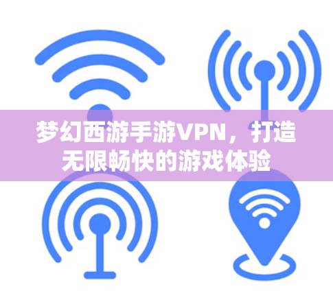 梦幻西游手游VPN,打造无限畅快的游戏体验 梦幻西游手游VPN,打造无限畅快的游戏体验