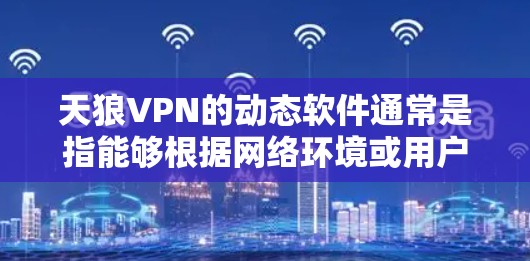 天狼VPN的动态软件通常是指能够根据网络环境或用户需求自动调整其配置和连接方式的VPN客户端。以下是关于如何在天狼VPN中使用动态功能的常见步骤和注意事项 天狼VPN的动态软件通常是指能够根据网络环境或用户需求自动调整其配置和连接方式的VPN客户端。以下是关于如何在天狼VPN中使用动态功能的常见步骤和注意事项