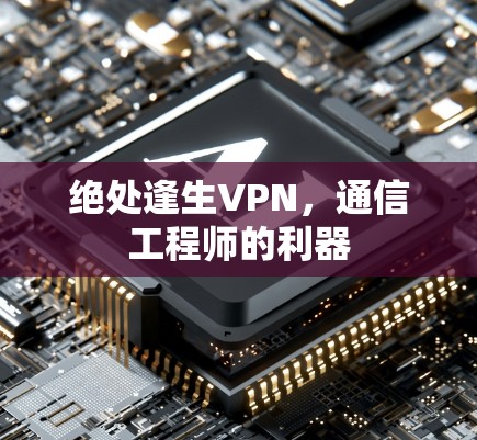 绝处逢生VPN,通信工程师的利器 绝处逢生VPN,通信工程师的利器