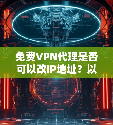 免费VPN代理是否可以改IP地址？以下是详细的解释和步骤