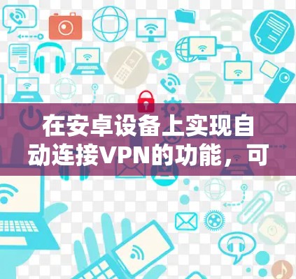 在安卓设备上实现自动连接VPN的功能,可以通过以下步骤配置VPN客户端 在安卓设备上实现自动连接VPN的功能,可以通过以下步骤配置VPN客户端