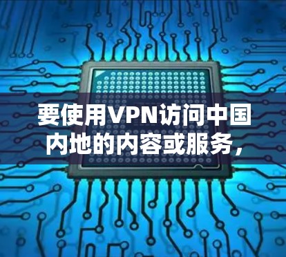 要使用VPN访问中国内地的内容或服务,以下是一些常见的步骤和建议 要使用VPN访问中国内地的内容或服务,以下是一些常见的步骤和建议