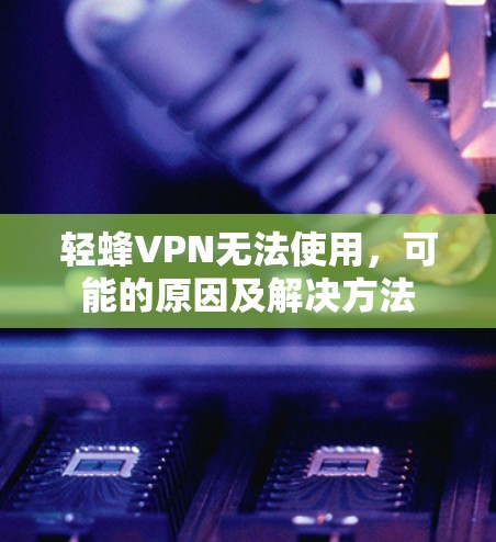 轻蜂VPN无法使用,可能的原因及解决方法 轻蜂VPN无法使用,可能的原因及解决方法