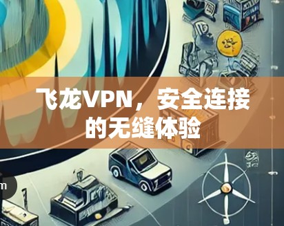 飞龙VPN,安全连接的无缝体验 飞龙VPN,安全连接的无缝体验