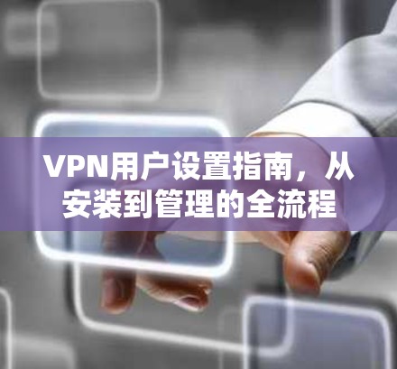 VPN用户设置指南,从安装到管理的全流程 VPN用户设置指南,从安装到管理的全流程
