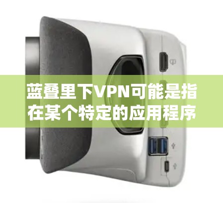 蓝叠里下VPN可能是指在某个特定的应用程序或操作系统（如蓝叠里）中下载或配置VPN（虚拟专用网络）以下是常见的步骤