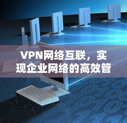 VPN网络互联,实现企业网络的高效管理与安全防护 VPN网络互联,实现企业网络的高效管理与安全防护