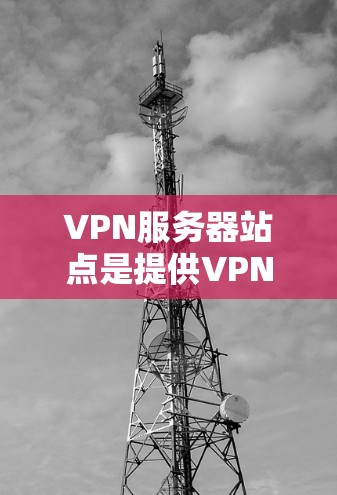 VPN服务器站点是提供VPN服务的核心设施,负责处理用户连接和管理网络流量。以下是关于VPN服务器站点的详细解释 VPN服务器站点是提供VPN服务的核心设施,负责处理用户连接和管理网络流量。以下是关于VPN服务器站点的详细解释