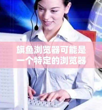 旗鱼浏览器可能是一个特定的浏览器名称,但在我所了解的信息中,并没有一个名为旗鱼浏览器的主流浏览器。如果你指的是某个特定品牌或自定义浏览器,可能需要更多信息来提供准确的帮助 旗鱼浏览器可能是一个特定的浏览器名称,但在我所了解的信息中,并没有一个名为旗鱼浏览器的主流浏览器。如果你指的是某个特定品牌或自定义浏览器,可能需要更多信息来提供准确的帮助