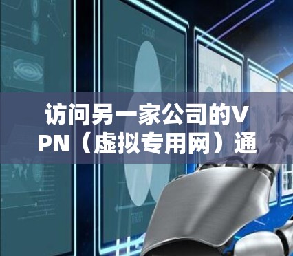 访问另一家公司的VPN（虚拟专用网）通常涉及以下步骤