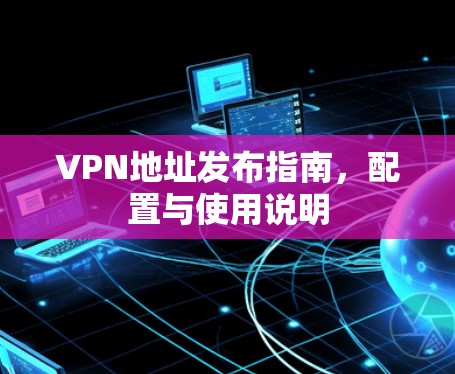 VPN地址发布指南，配置与使用说明