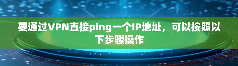要通过VPN直接ping一个IP地址,可以按照以下步骤操作 要通过VPN直接ping一个IP地址,可以按照以下步骤操作