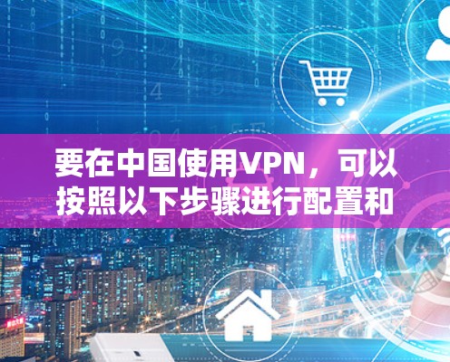 要在中国使用VPN，可以按照以下步骤进行配置和使用