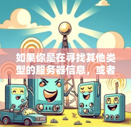 如果你是在寻找其他类型的服务器信息,或者是想了解其他VPN服务的服务器配置,建议提供更多上下文信息,以便我更好地帮助你 如果你是在寻找其他类型的服务器信息,或者是想了解其他VPN服务的服务器配置,建议提供更多上下文信息,以便我更好地帮助你
