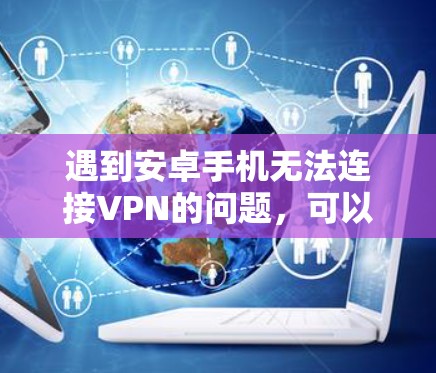 遇到安卓手机无法连接VPN的问题,可以按照以下步骤逐步排查和解决 遇到安卓手机无法连接VPN的问题,可以按照以下步骤逐步排查和解决