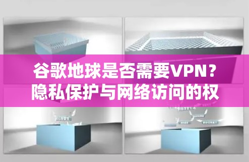 谷歌地球是否需要VPN?隐私保护与网络访问的权衡 谷歌地球是否需要VPN?隐私保护与网络访问的权衡