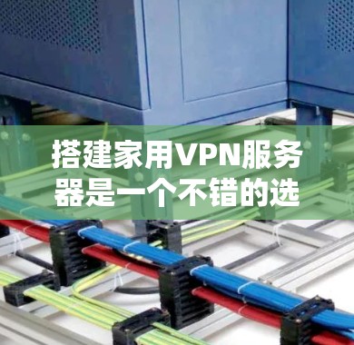 搭建家用VPN服务器是一个不错的选择，可以提供安全性和隐私保护。以下是详细的步骤指南