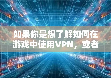 如果你是想了解如何在游戏中使用VPN,或者如何配置VPN来与游戏服务器连接,请告诉我更多的细节,我会尽力为你解答! 如果你是想了解如何在游戏中使用VPN,或者如何配置VPN来与游戏服务器连接,请告诉我更多的细节,我会尽力为你解答!