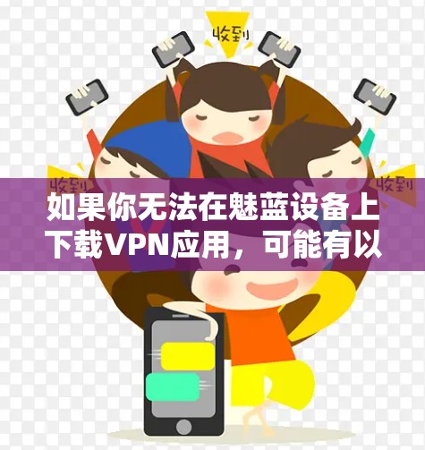 如果你无法在魅蓝设备上下载VPN应用,可能有以下几种原因和解决方法 如果你无法在魅蓝设备上下载VPN应用,可能有以下几种原因和解决方法