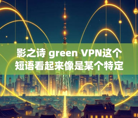 影之诗 green VPN这个短语看起来像是某个特定项目或品牌的名称,但目前并没有明确的信息表明这是一个具体的产品或服务。以下是一些可能的解释和背景信息 影之诗 green VPN这个短语看起来像是某个特定项目或品牌的名称,但目前并没有明确的信息表明这是一个具体的产品或服务。以下是一些可能的解释和背景信息