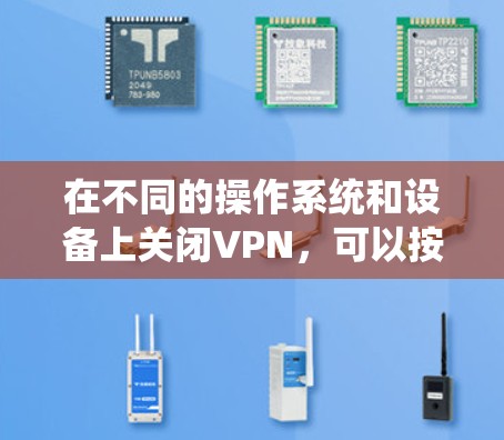 在不同的操作系统和设备上关闭VPN,可以按照以下步骤进行 在不同的操作系统和设备上关闭VPN,可以按照以下步骤进行