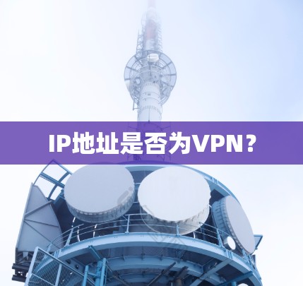 IP地址是否为VPN? IP地址是否为VPN?