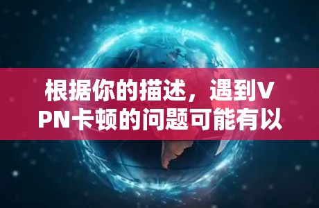 根据你的描述，遇到VPN卡顿的问题可能有以下原因和解决方法