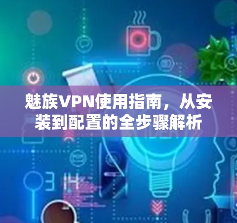 魅族VPN使用指南,从安装到配置的全步骤解析 魅族VPN使用指南,从安装到配置的全步骤解析