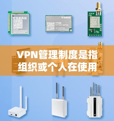 VPN管理制度是指组织或个人在使用虚拟专用网络（VPN）时，为了确保网络安全、合规性和有效性而制定的管理规范和流程。以下是一个典型的VPN管理制度的框架，供参考