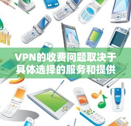 VPN的收费问题取决于具体选择的服务和提供者的定价策略。以下是关于VPN免费与付费情况的总结 VPN的收费问题取决于具体选择的服务和提供者的定价策略。以下是关于VPN免费与付费情况的总结