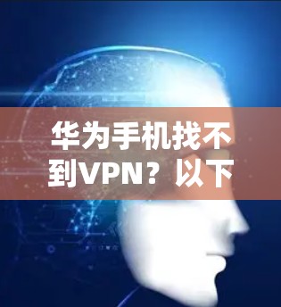 华为手机找不到VPN?以下是解决方法全解析 华为手机找不到VPN?以下是解决方法全解析