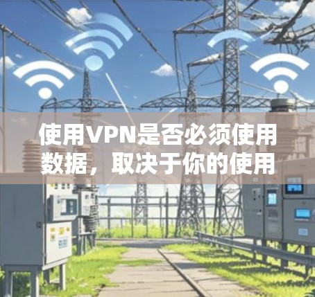 使用VPN是否必须使用数据,取决于你的使用场景和需求。以下是对VPN数据使用情况的详细分析 使用VPN是否必须使用数据,取决于你的使用场景和需求。以下是对VPN数据使用情况的详细分析