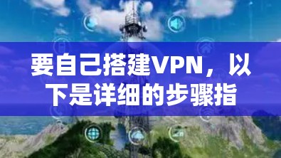 要自己搭建VPN,以下是详细的步骤指南 要自己搭建VPN,以下是详细的步骤指南